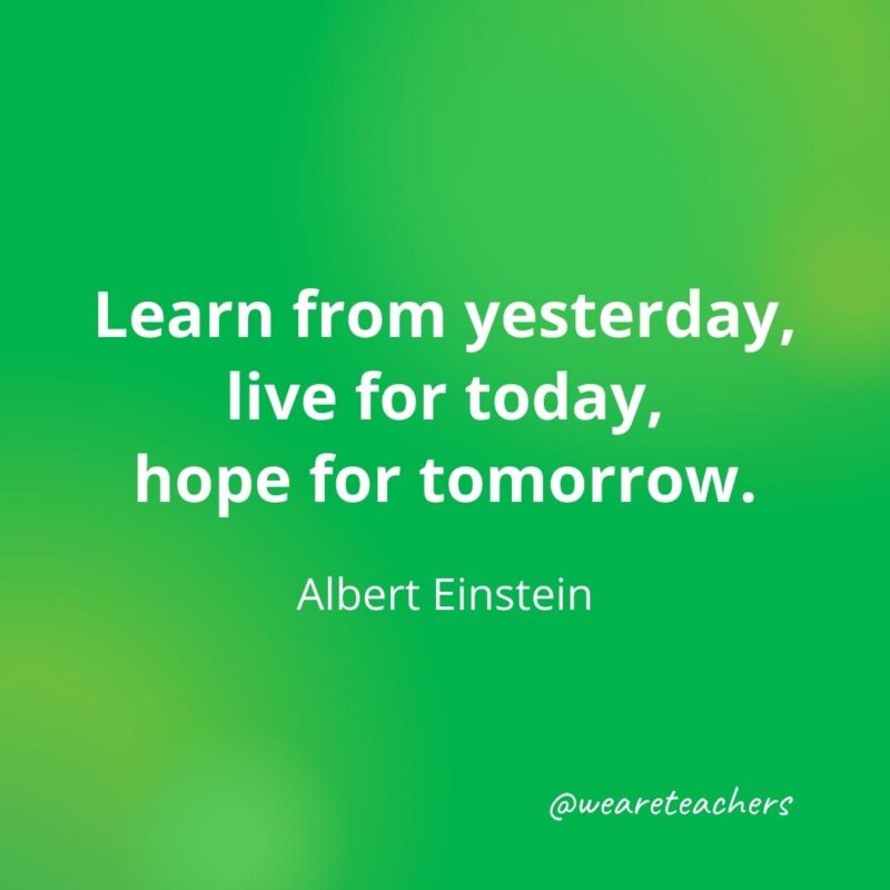 Learn from yesterday, live for today, hope for tomorrow. —Albert Einstein