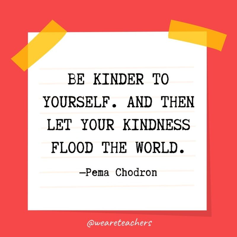 Be kinder to yourself. And then let your kindness flood the world. —Pema Chodron