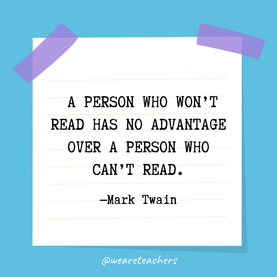  “A person who won’t read has no advantage over a person who can’t read.” —Mark Twain