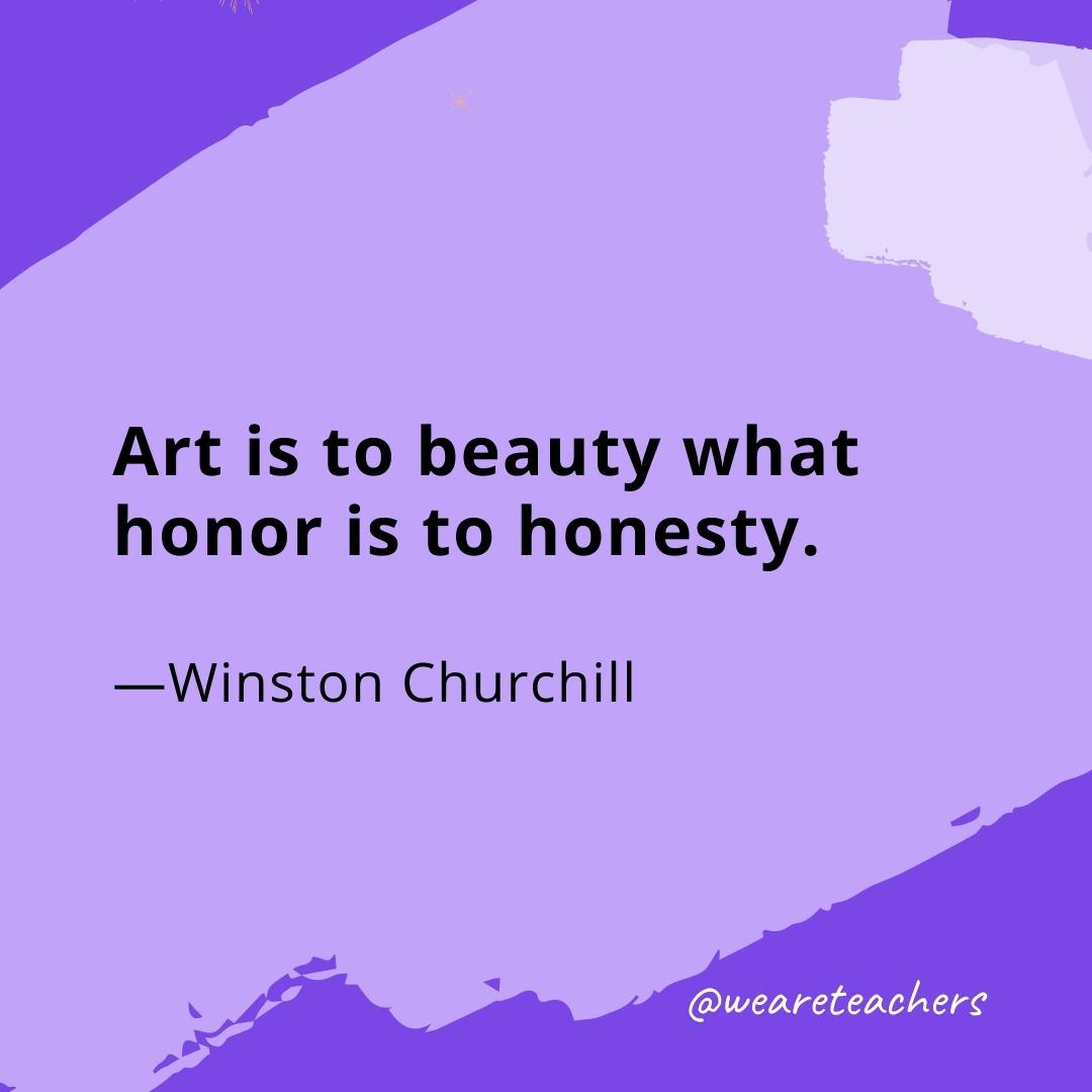 Art is to beauty what honor is to honesty. —Winston Churchill- quotes about art