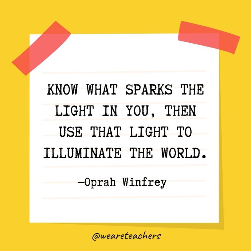 Know what sparks the light in you, then use that light to illuminate the world. —Oprah Winfrey 