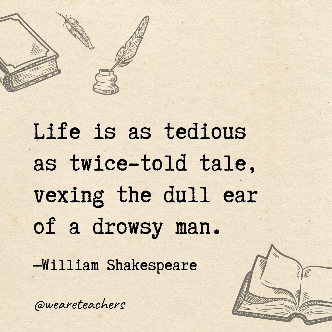 Life is as tedious as twice-told tale, vexing the dull ear of a drowsy man.