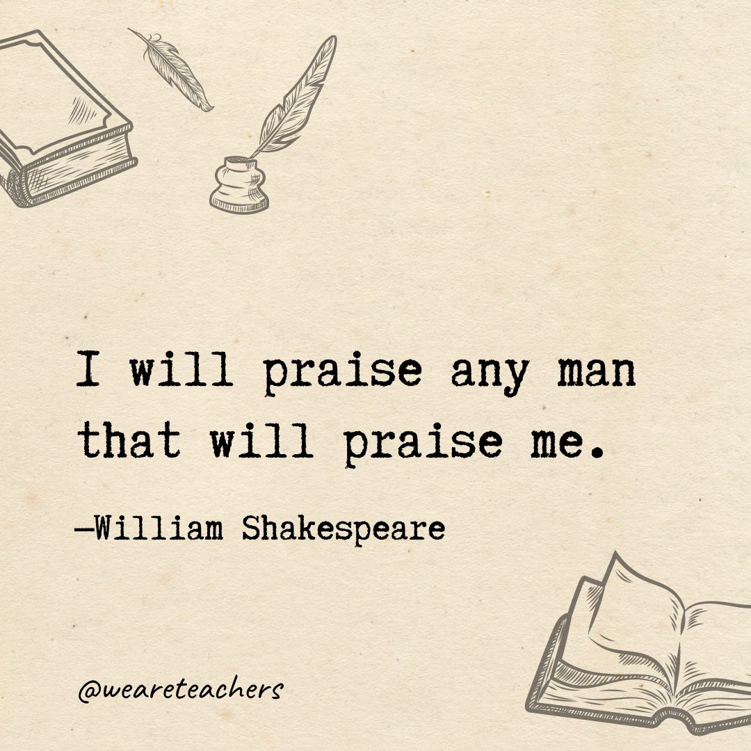 I will praise any man that will praise me.- Shakespeare quotes