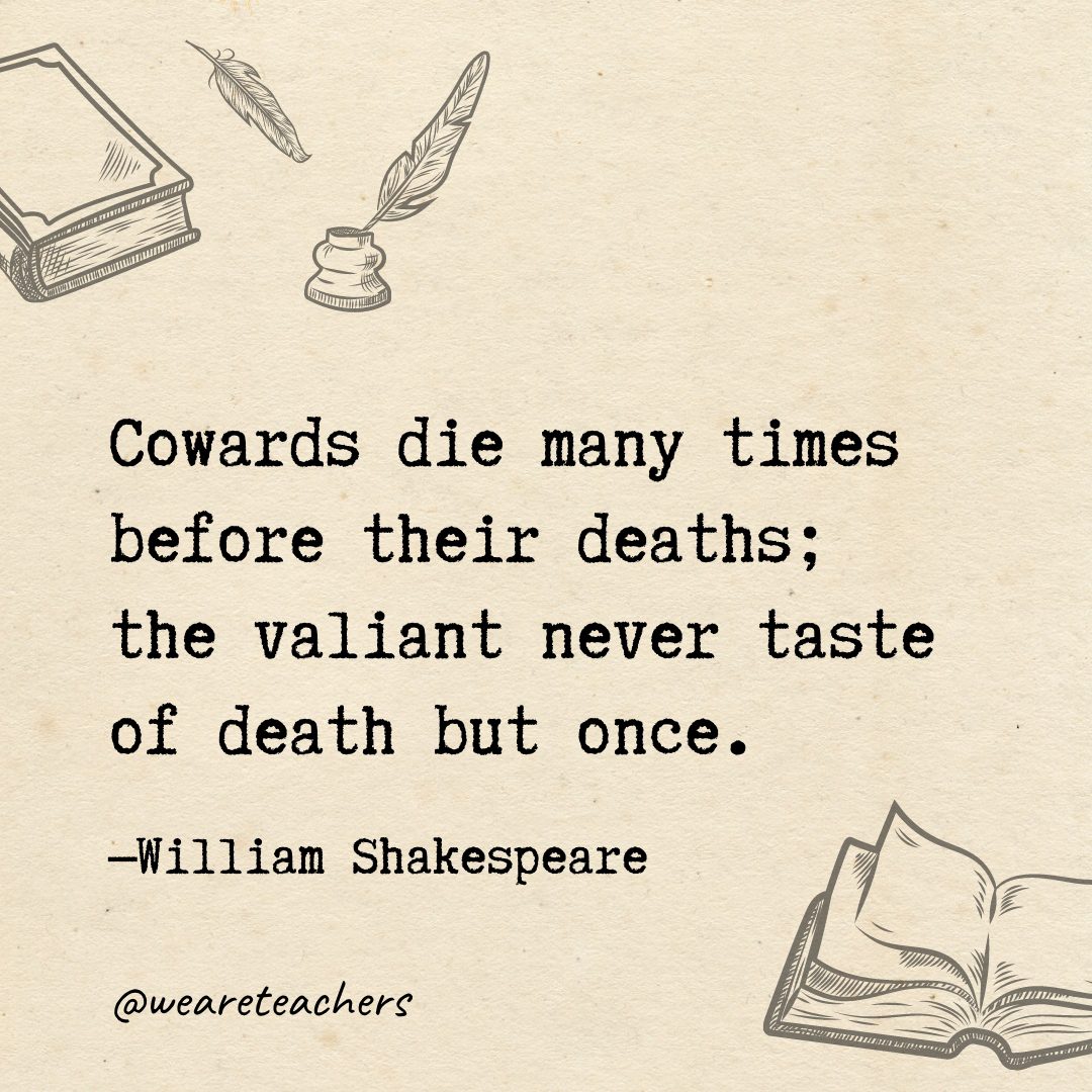 Cowards die many times before their deaths; the valiant never taste of death but once.- Shakespeare quotes