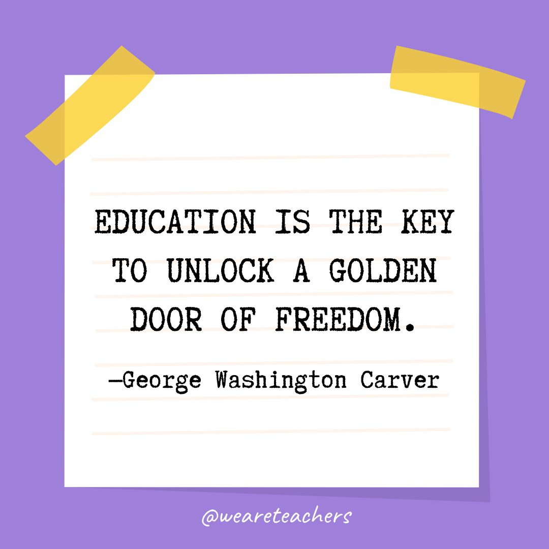 “Education is the key to unlock a golden door of freedom.” —George Washington Carver