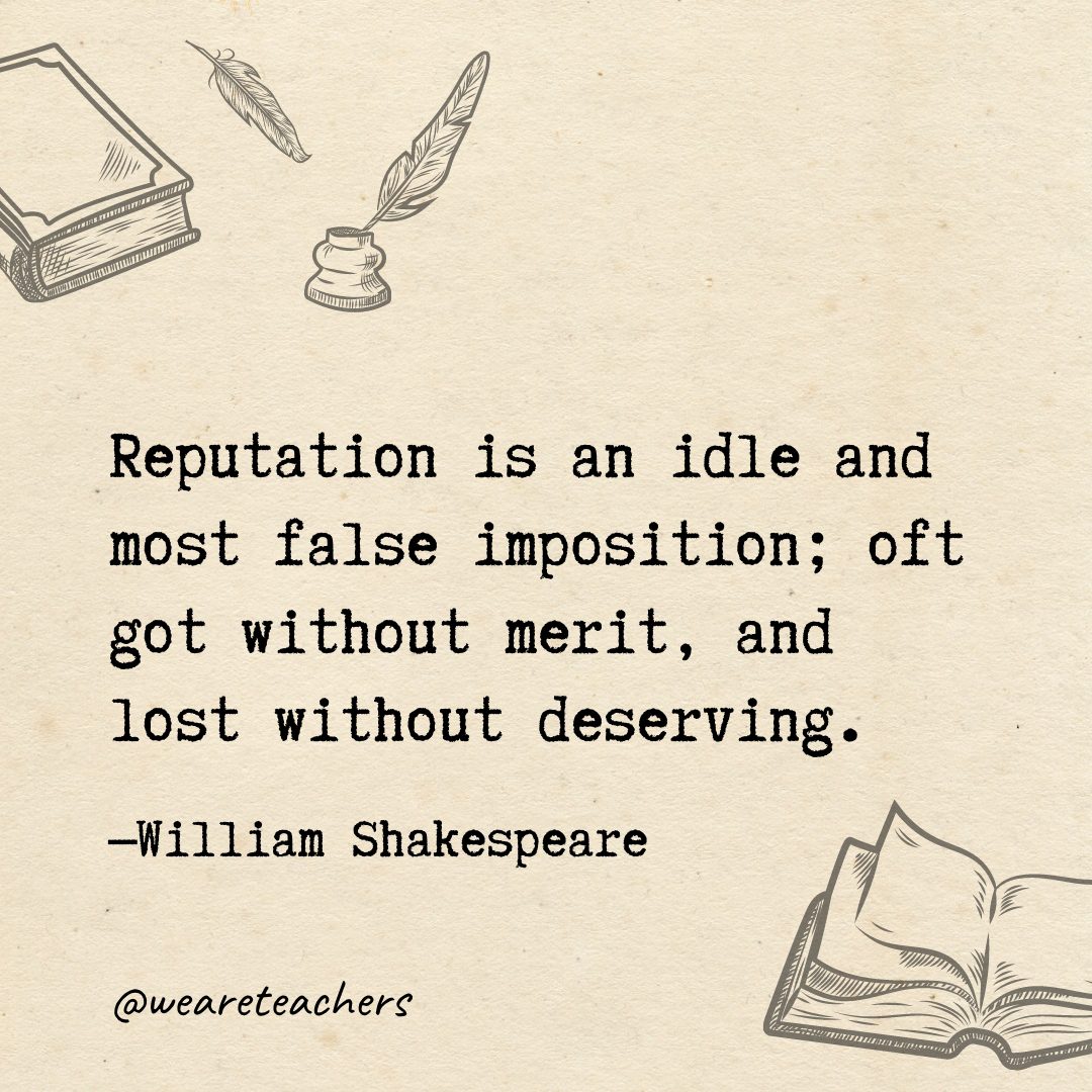 Reputation is an idle and most false imposition; oft got without merit, and lost without deserving.- Shakespeare quotes