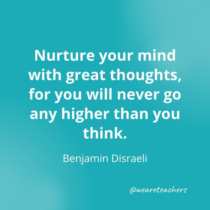 Nurture your mind with great thoughts, for you will never go any higher than you think. —Benjamin Disraeli- Quotes about Confidence