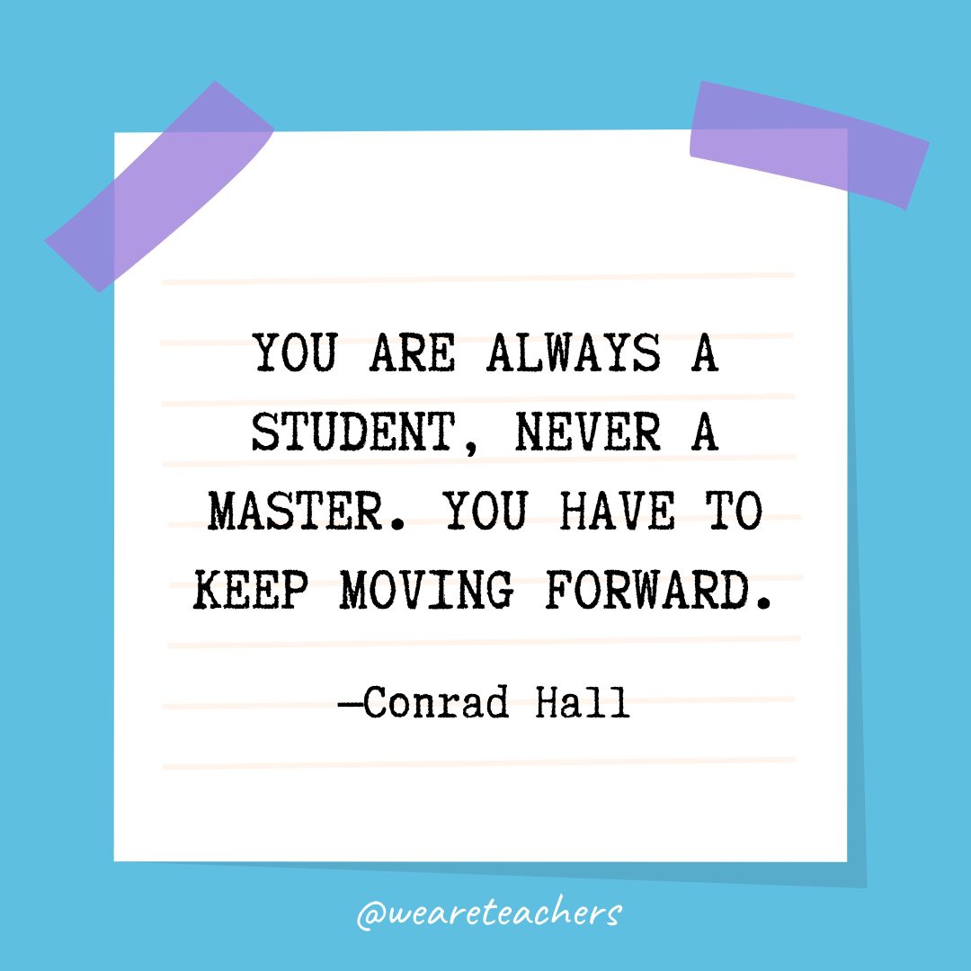 “You are always a student, never a master. You have to keep moving forward.” —Conrad Hall