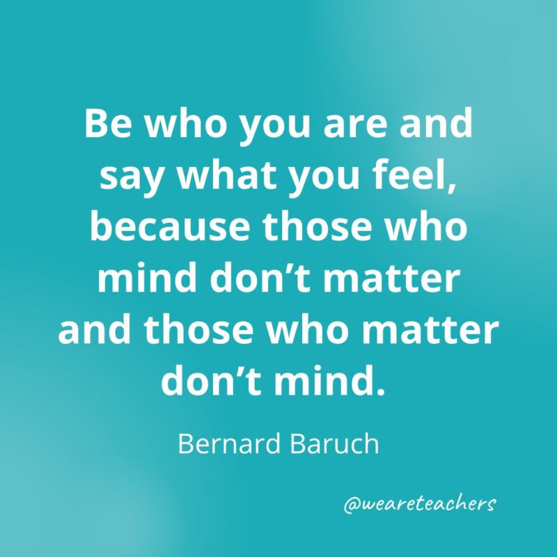 Be who you are and say what you feel, because those who mind don't matter and those who matter don't mind. ­­—Bernard Baruch- Quotes about Confidence