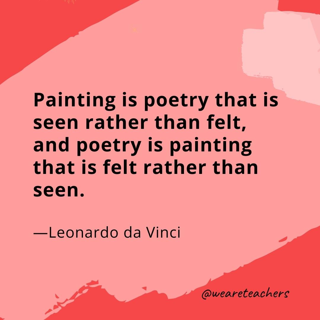 Painting is poetry that is seen rather than felt, and poetry is painting that is felt rather than seen. —Leonardo da Vinci