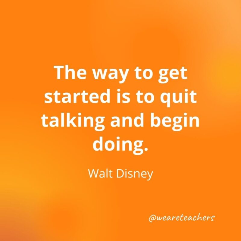 The way to get started is to quit talking and begin doing. —Walt Disney