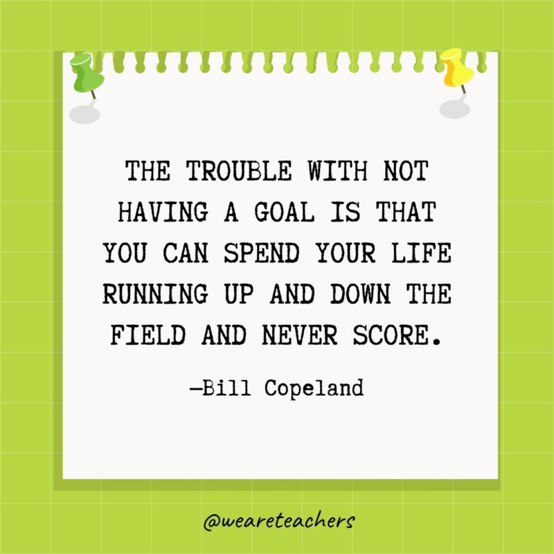The trouble with not having a goal is that you can spend your life running up and down the field and never score.
