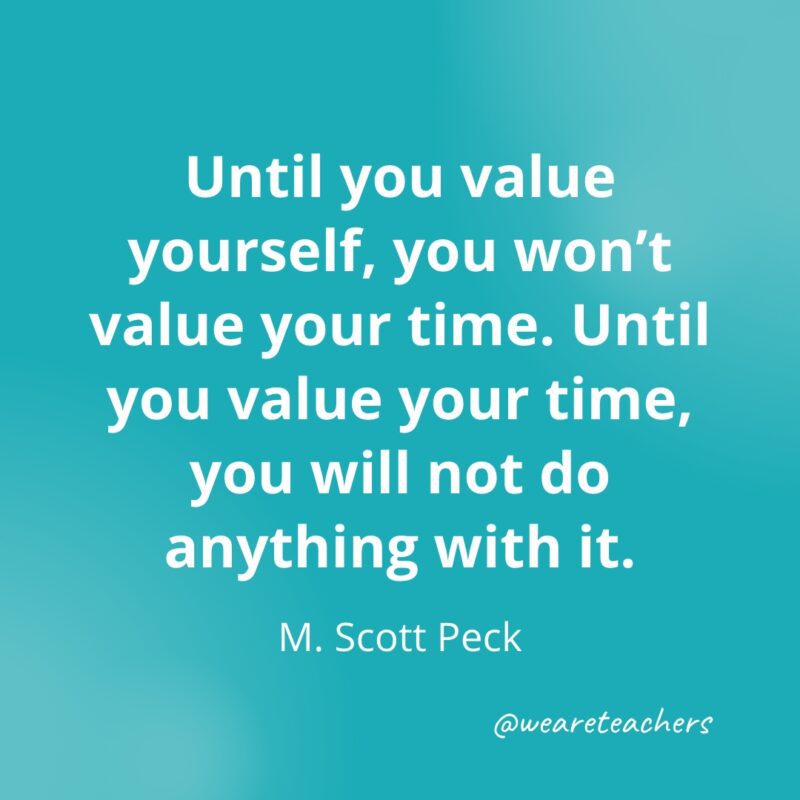 Until you value yourself, you won't value your time. Until you value your time, you will not do anything with it. —M. Scott Peck- Quotes about Confidence