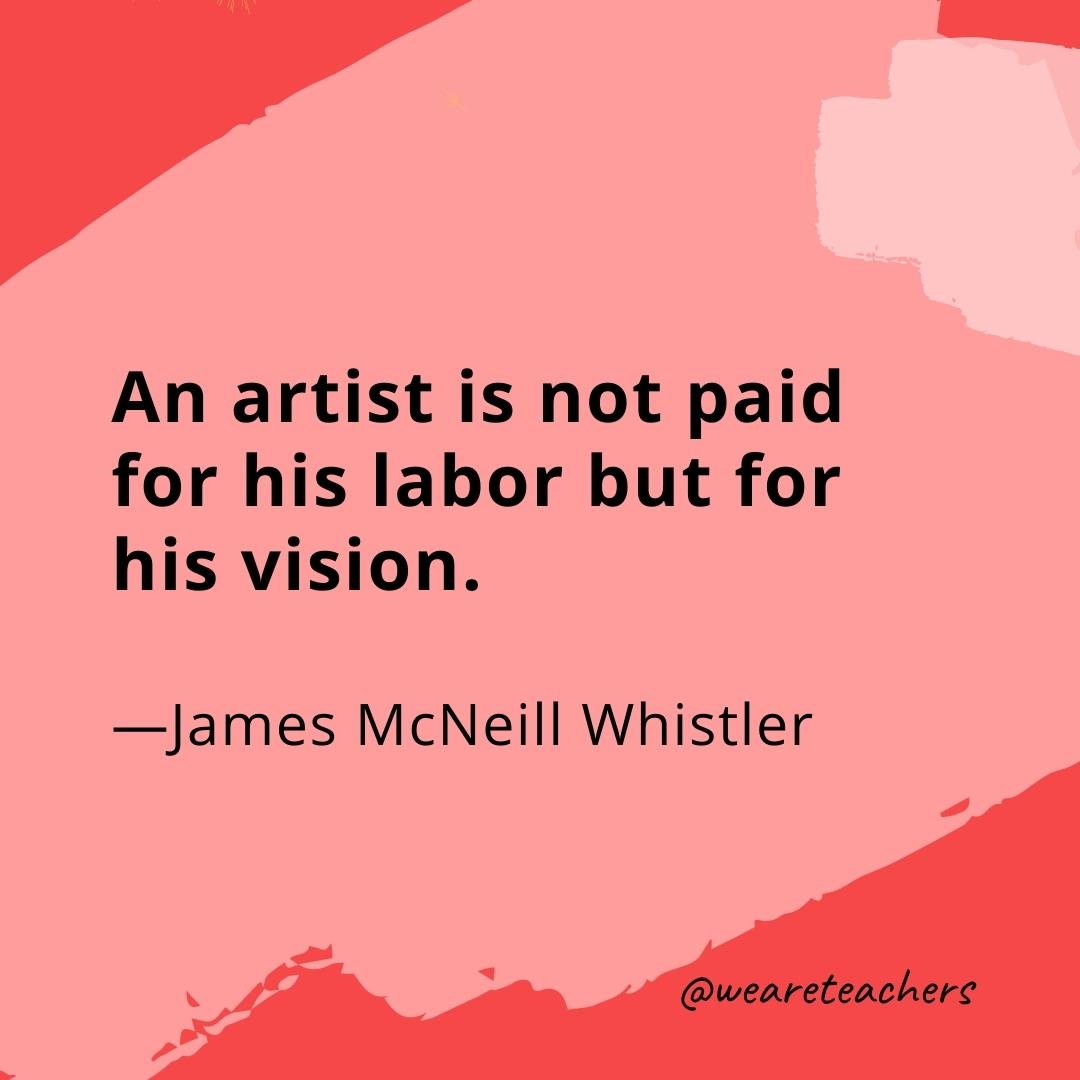 An artist is not paid for his labor but for his vision. —James McNeill Whistler