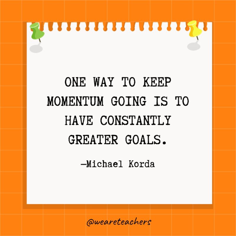 One way to keep momentum going is to have constantly greater goals. - goal setting quotes