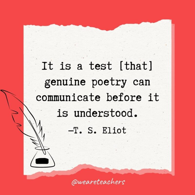 It is a test [that] genuine poetry can communicate before it is understood. —T. S. Eliot