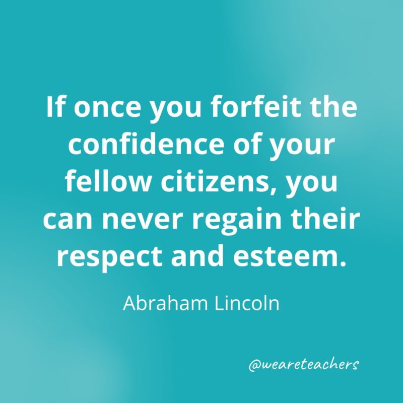 If once you forfeit the confidence of your fellow citizens, you can never regain their respect and esteem. —Abraham Lincoln- Quotes about Confidence