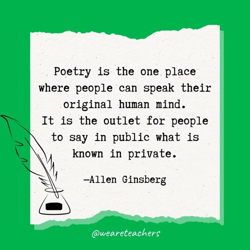 Poetry is the one place where people can speak their original human mind. It is the outlet for people to say in public what is known in private. —Allen Ginsberg- poetry quotes