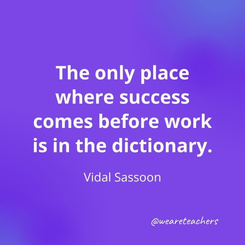 The only place where success comes before work is in the dictionary. —Vidal Sassoon
