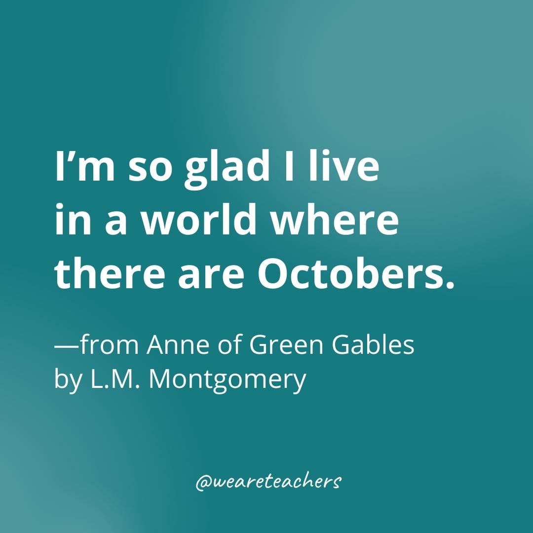 I’m so glad I live in a world where there are Octobers. —from Anne of Green Gables by L.M. Montgomery