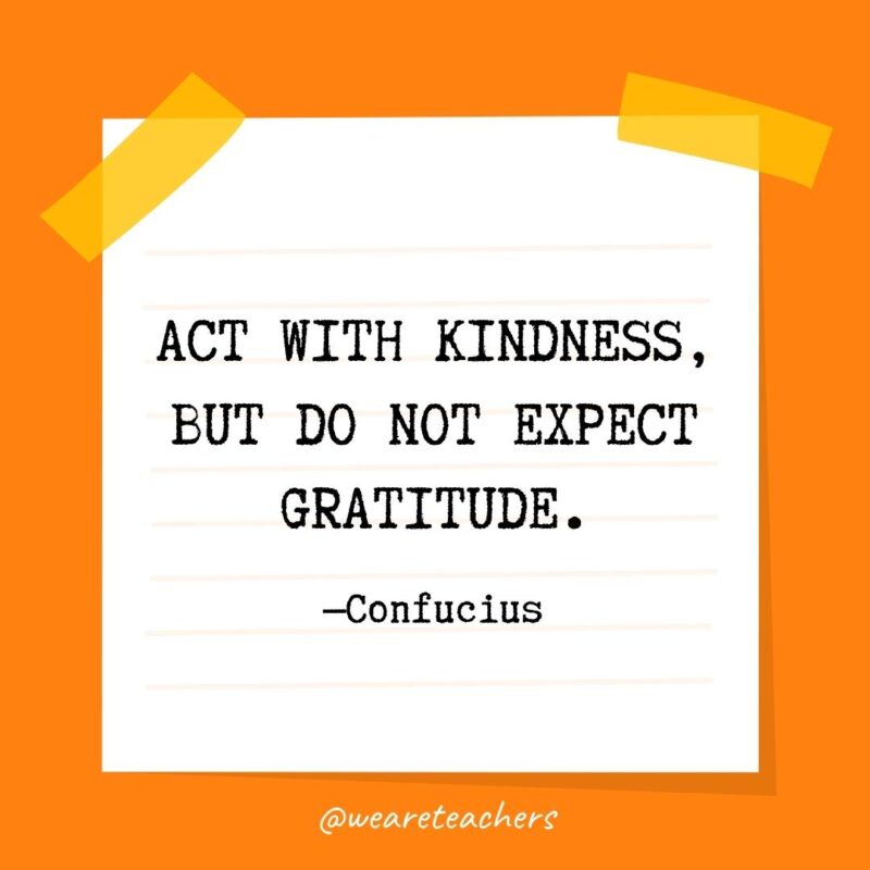 Act with kindness, but do not expect gratitude. —Confucius- kindness quotes