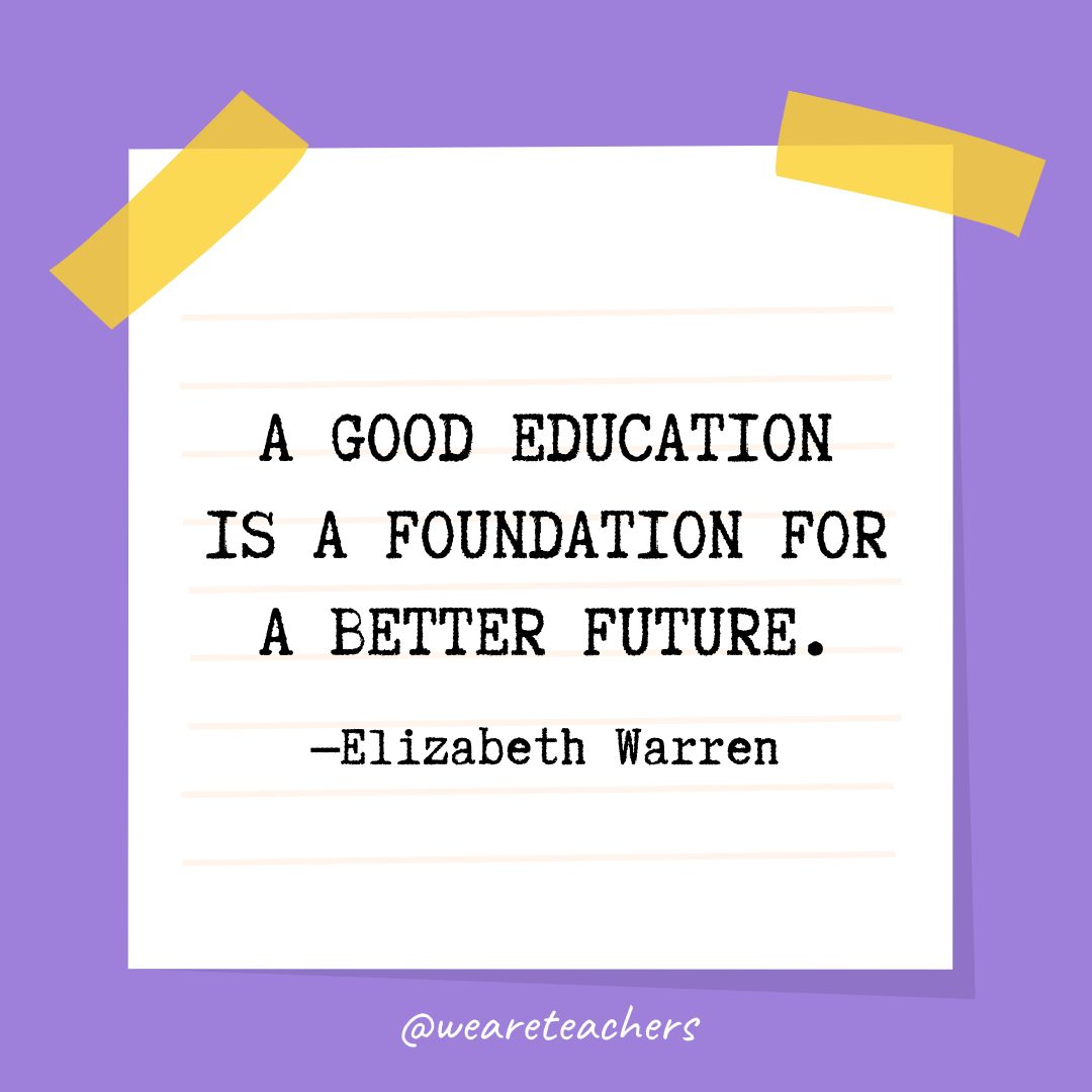 “A good education is a foundation for a better future.” —Elizabeth Warren