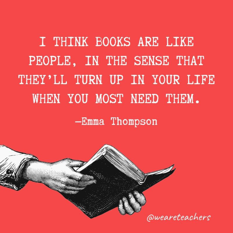 Creo que los libros son como las personas, en el sentido de que aparecerán en tu vida cuando más los necesites.