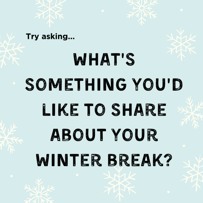 What's something you'd like to share about your winter break? is a good question to ask kids when heading back to school after winter break.