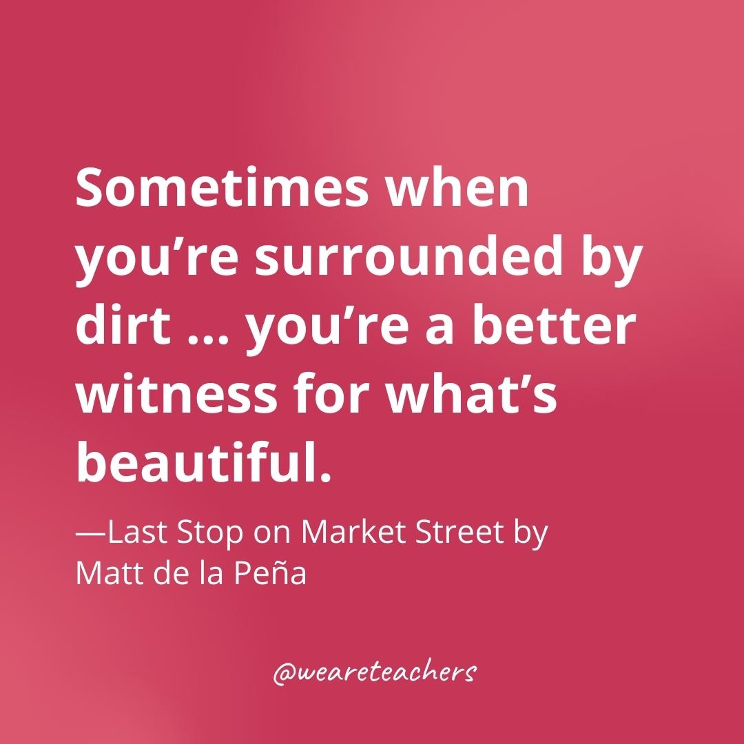 Sometimes when you’re surrounded by dirt ... you’re a better witness for what’s beautiful. —Last Stop on Market Street by Matt de la Peña- gratitude quotes