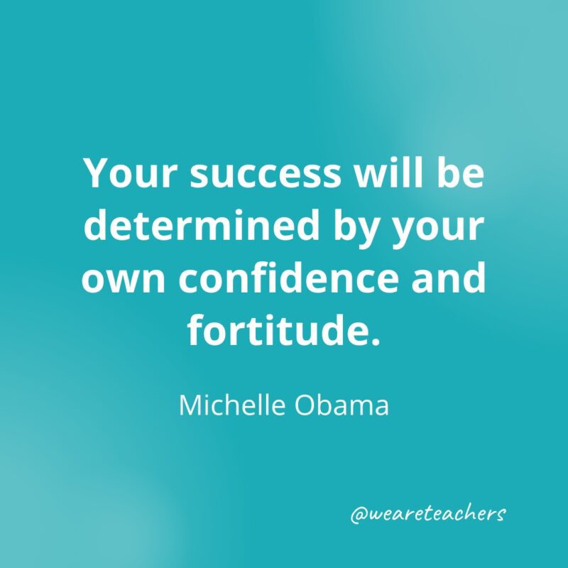 Your success will be determined by your own confidence and fortitude. —Michelle Obama- Quotes about Confidence
