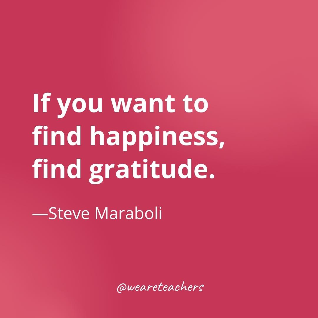 If you want to find happiness, find gratitude. —Steve Maraboli