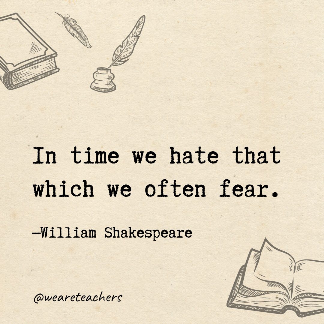 In time we hate that which we often fear.- Shakespeare quotes