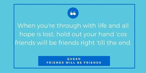 Hold out your hand 'cos friends will be friends right till the end.