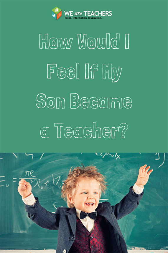 How would I feel if my son became a teacher?