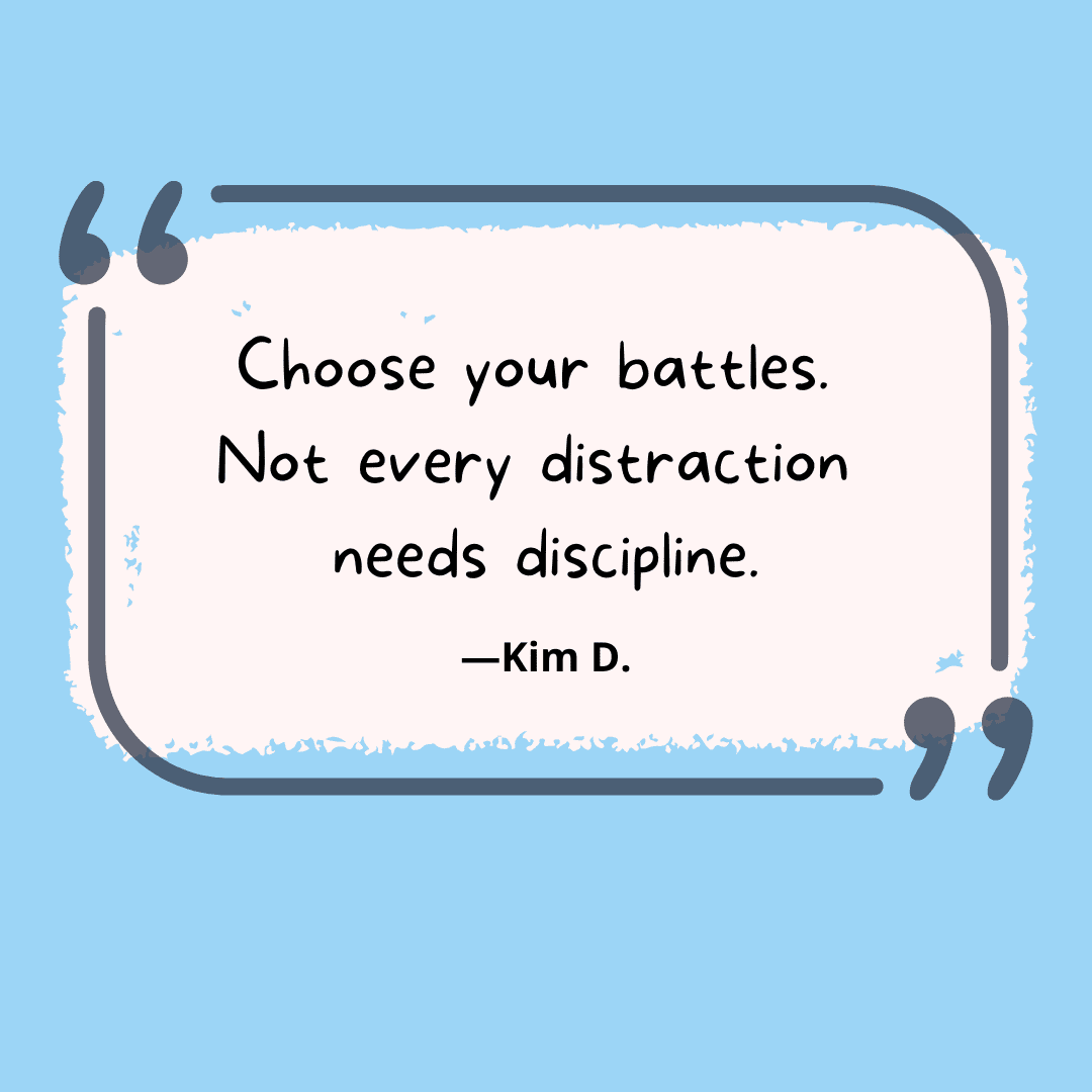 Choose your battles.  Not every distraction needs discipline --unwritten rules of teaching