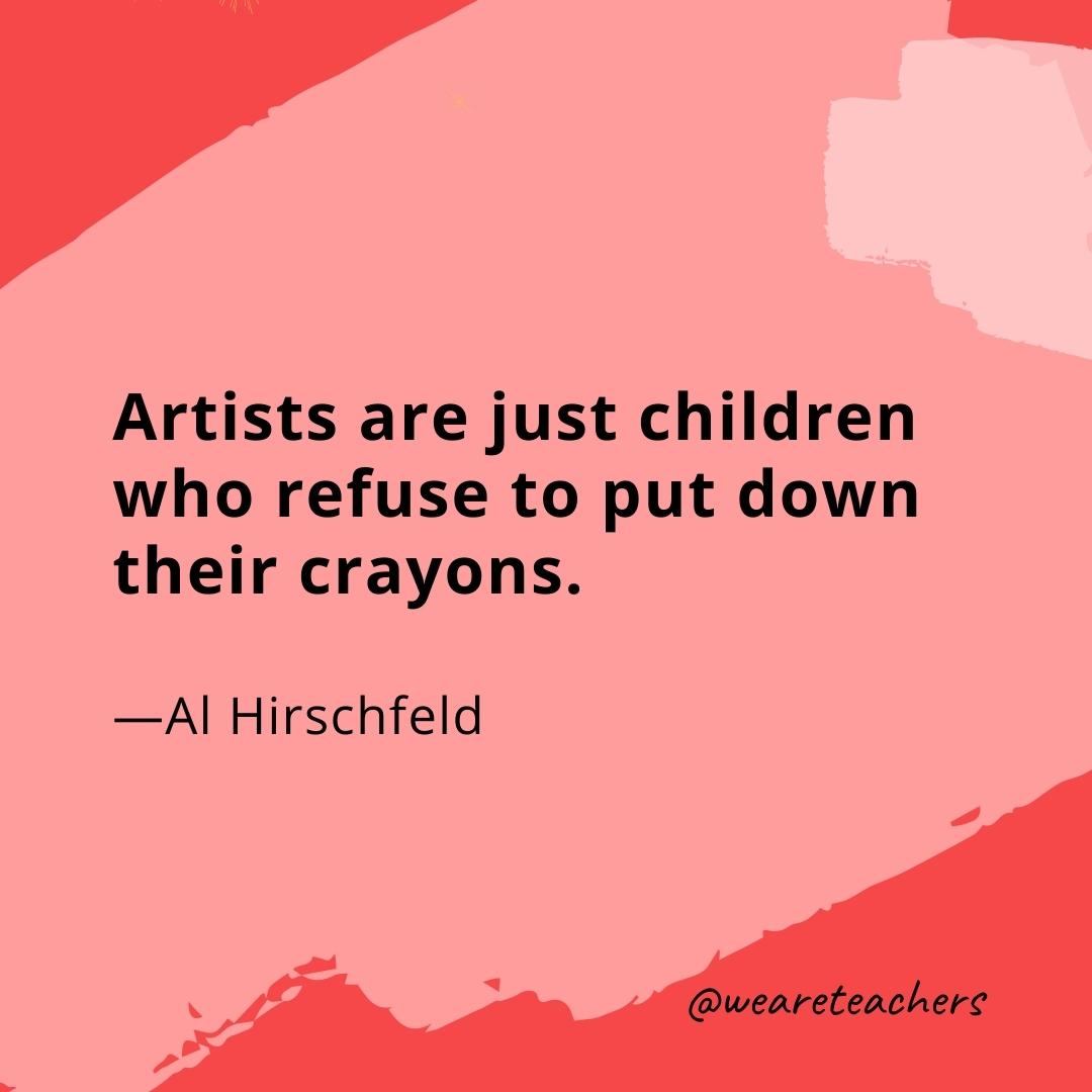 Artists are just children who refuse to put down their crayons. —Al Hirschfeld
