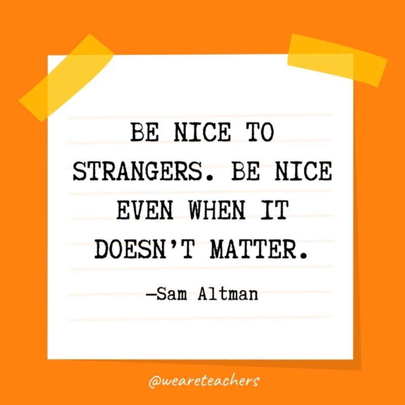 Be nice to strangers. Be nice even when it doesn’t matter. —Sam Altman