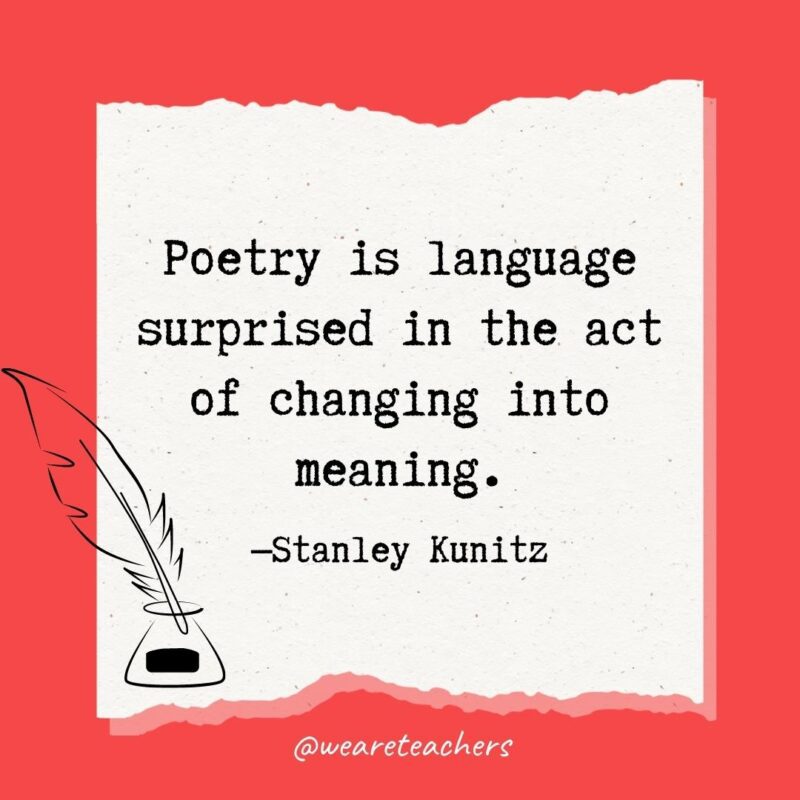 Poetry is language surprised in the act of changing into meaning. —Stanley Kunitz