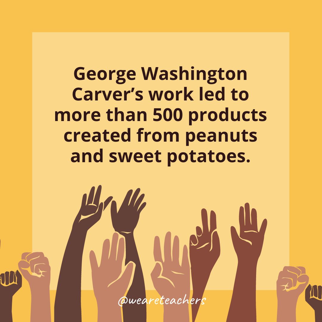 George Washington Carver's work led to more than 500 products created from peanuts and sweet potatoes.