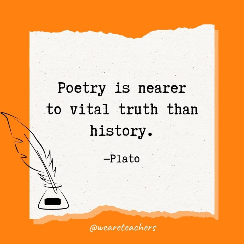 Poetry is nearer to vital truth than history. —Plato