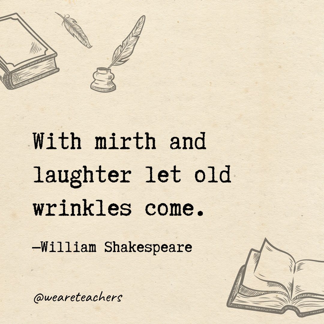 With mirth and laughter let old wrinkles come.- Shakespeare quotes