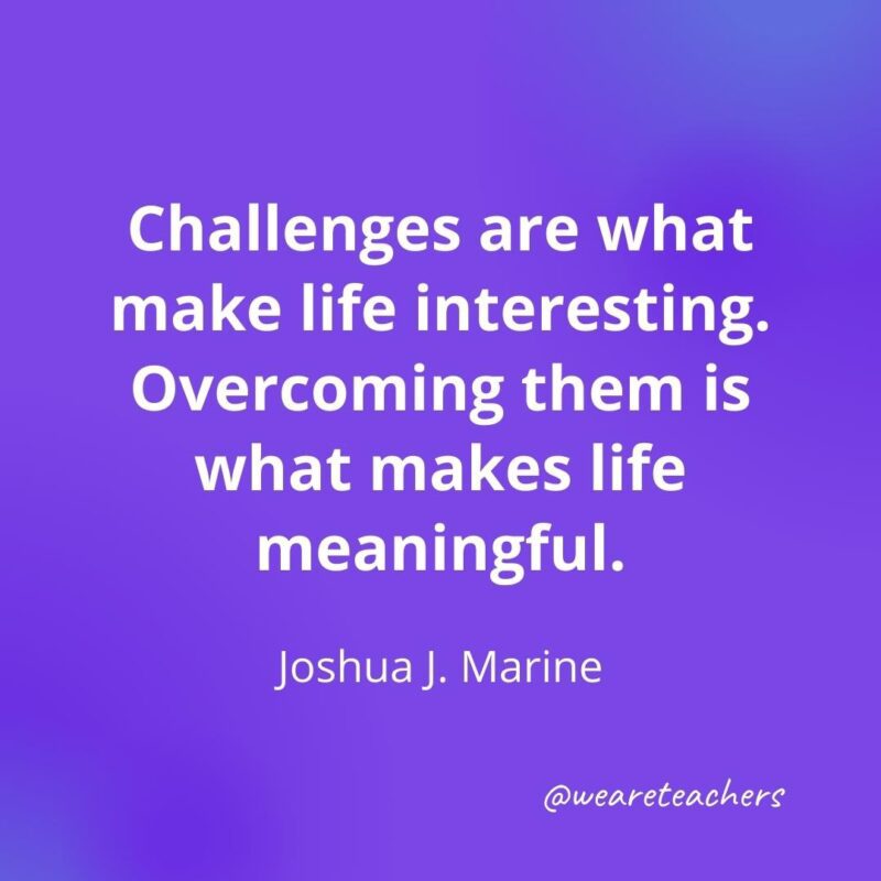 Challenges are what make life interesting. Overcoming them is what makes life meaningful. —Joshua J. Marine