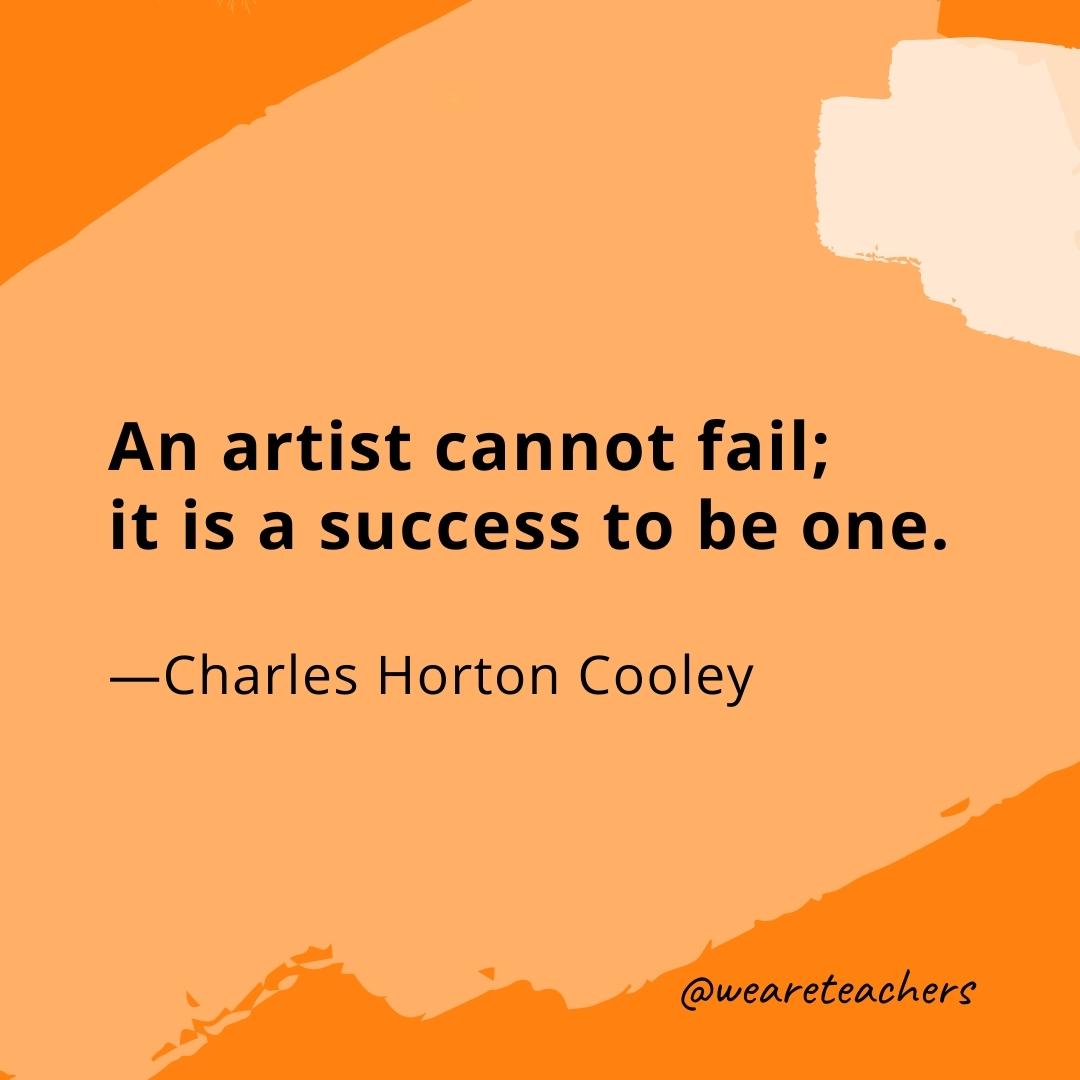 An artist cannot fail; it is a success to be one. —Charles Horton Cooley- quotes about art