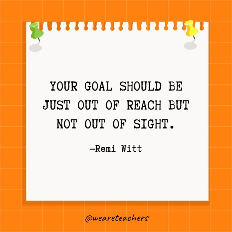 Your goal should be just out of reach but not out of sight. - goal setting quotes