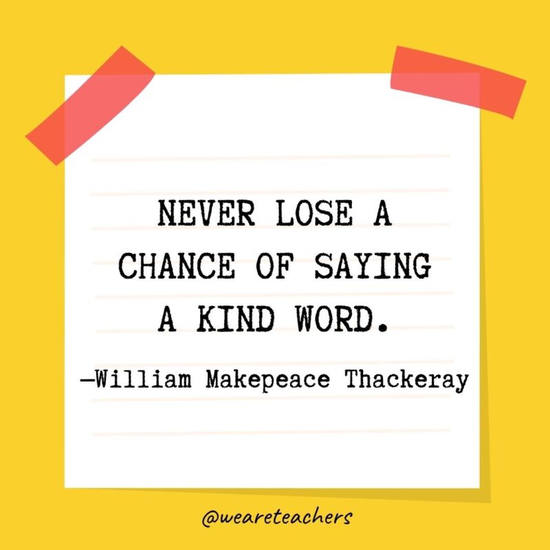 Never lose a chance of saying a kind word. —William Makepeace Thackeray