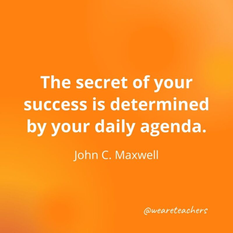 The secret of your success is determined by your daily agenda. —John C. Maxwell