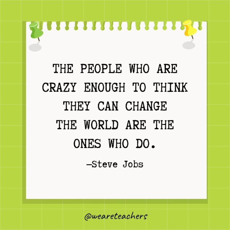 الأشخاص الذين لديهم ما يكفي من الجنون للاعتقاد بأنهم قادرون على تغيير العالم هم من يفعلون ذلك.