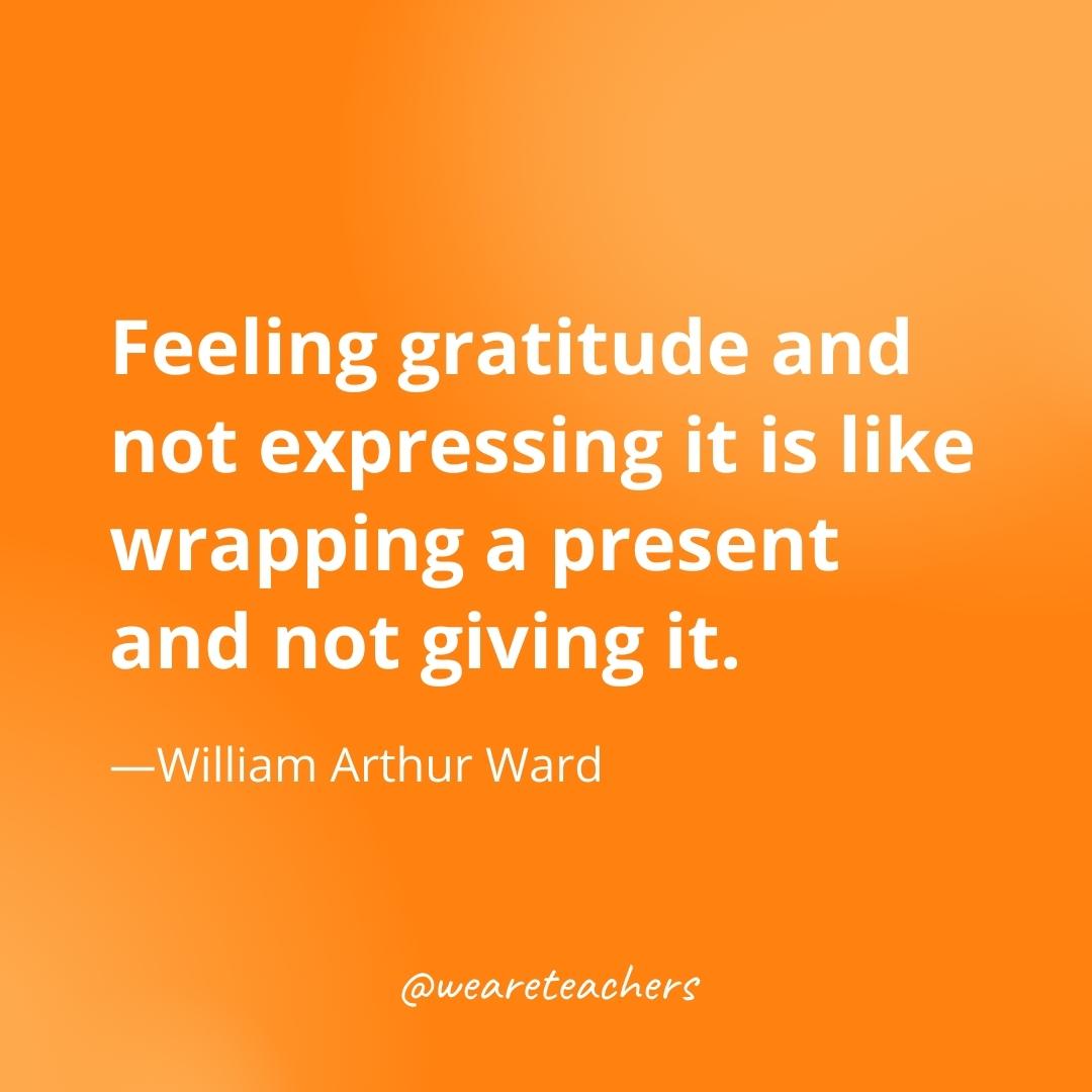  Feeling gratitude and not expressing it is like wrapping a present and not giving it. —William Arthur Ward- gratitude quotes