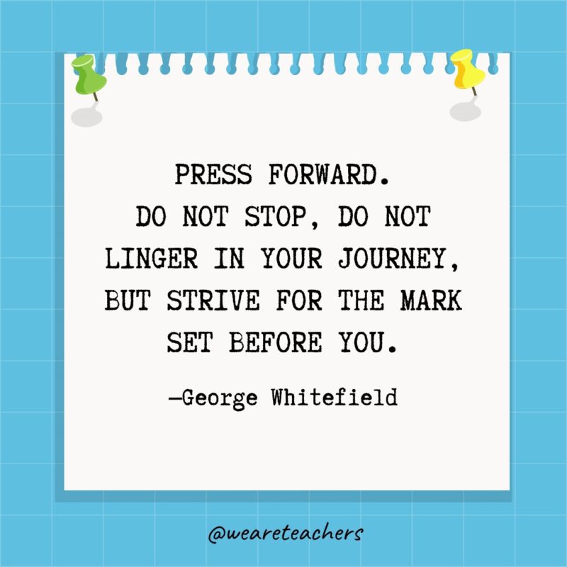 Press forward.  Do not stop, do not linger in your journey, but strive for the mark set before you.