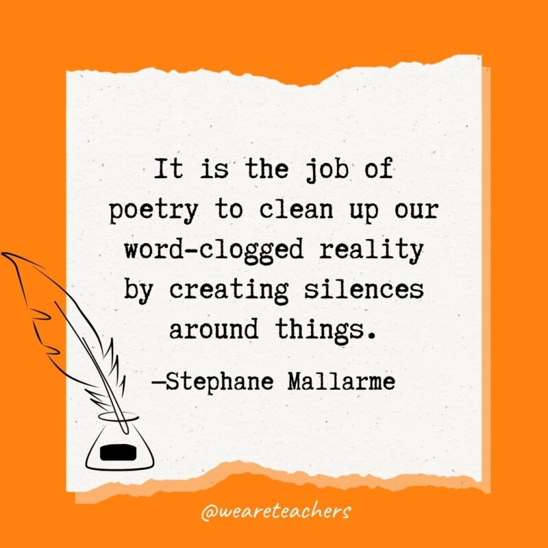 It is the job of poetry to clean up our word-clogged reality by creating silences around things. —Stephane Mallarme